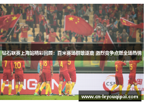 钻石联赛上海站精彩回顾：百米赛场群雄逐鹿 激烈竞争点燃全场热情